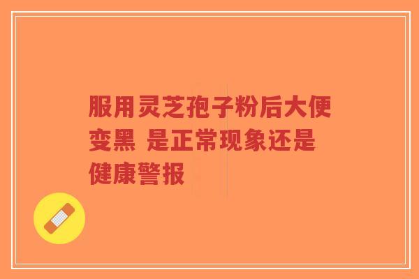 服用灵芝孢子粉后大便变黑 是正常现象还是健康警报-第1张图片-超越 服用灵芝孢子粉后大便变黑 是正常现象还是健康警报-第1张图片-超越