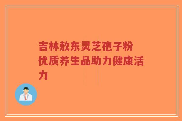 吉林敖东灵芝孢子粉 优质养生品助力健康活力-第1张图片-超越 吉林敖东灵芝孢子粉 优质养生品助力健康活力-第1张图片-超越