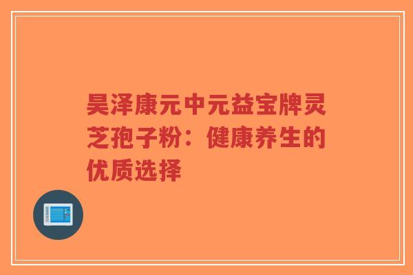 昊泽康元中元益宝牌灵芝孢子粉:健康养生的优质选择-第1张图片-超越 昊泽康元中元益宝牌灵芝孢子粉:健康养生的优质选择-第1张图片-超越