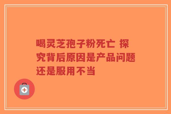 喝灵芝孢子粉死亡 探究背后原因是产品问题还是服用不当-第1张图片-超越