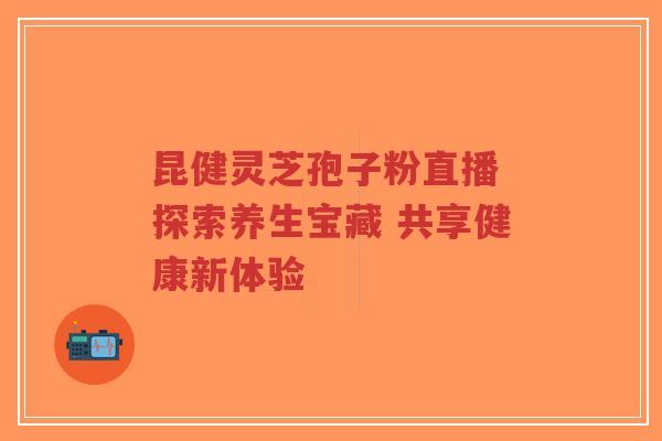 昆健灵芝孢子粉直播 探索养生宝藏 共享健康新体验-第1张图片-超越