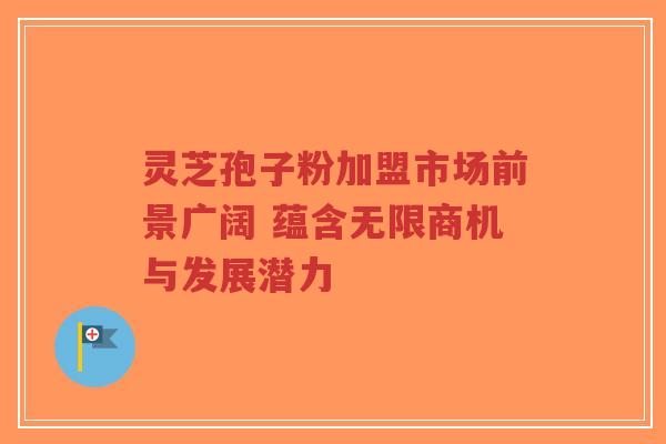 灵芝孢子粉加盟市场前景广阔 蕴含无限商机与发展潜力-第1张图片-超越 灵芝孢子粉加盟市场前景广阔 蕴含无限商机与发展潜力-第1张图片-超越
