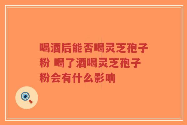 喝酒后能否喝灵芝孢子粉 喝了酒喝灵芝孢子粉会有什么影响-第1张图片-超越 喝酒后能否喝灵芝孢子粉 喝了酒喝灵芝孢子粉会有什么影响-第1张图片-超越