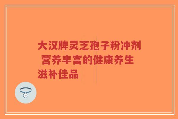 大汉牌灵芝孢子粉冲剂 营养丰富的健康养生滋补佳品-第1张图片-超越 大汉牌灵芝孢子粉冲剂 营养丰富的健康养生滋补佳品-第1张图片-超越