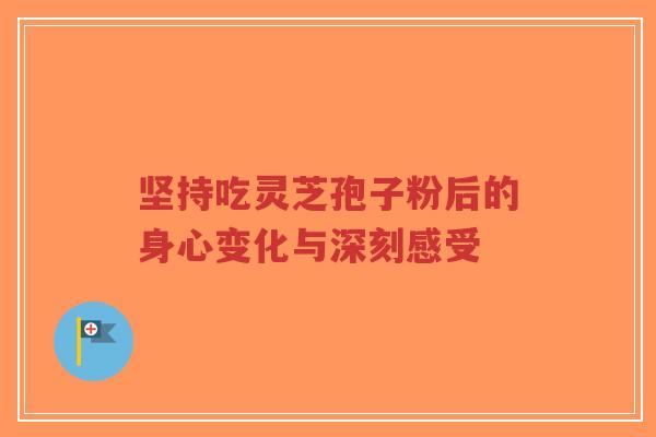 坚持吃灵芝孢子粉后的身心变化与深刻感受-第1张图片-超越 坚持吃灵芝孢子粉后的身心变化与深刻感受-第1张图片-超越