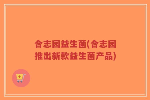 合志园益生菌(合志园推出新款益生菌产品)-第1张图片-超越 合志园益生菌(合志园推出新款益生菌产品)-第1张图片-超越