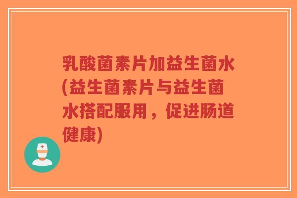 乳酸菌素片加益生菌水(益生菌素片与益生菌水搭配服用,促进肠道健康)-第1张图片-超越 乳酸菌素片加益生菌水(益生菌素片与益生菌水搭配服用,促进肠道健康)-第1张图片-超越
