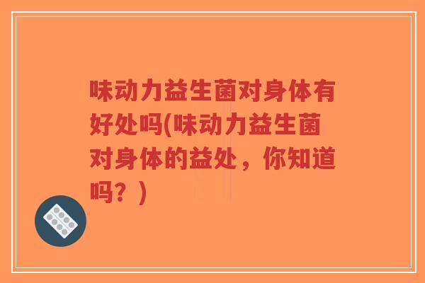 味动力益生菌对身体有好处吗(味动力益生菌对身体的益处,你知道吗?)-第1张图片-超越 味动力益生菌对身体有好处吗(味动力益生菌对身体的益处,你知道吗?)-第1张图片-超越
