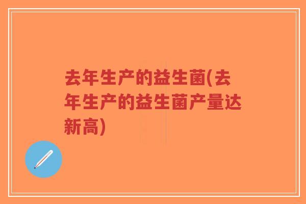 去年生产的益生菌(去年生产的益生菌产量达新高)-第1张图片-超越 去年生产的益生菌(去年生产的益生菌产量达新高)-第1张图片-超越