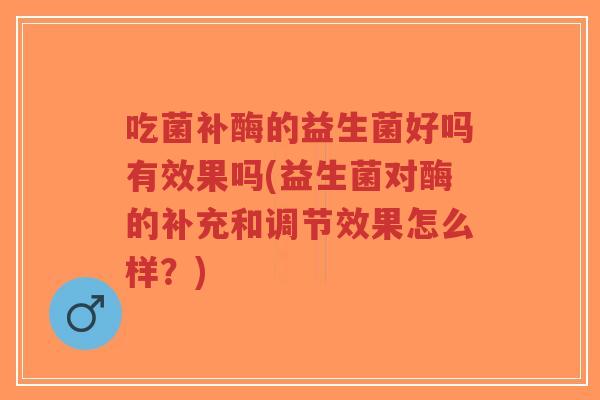 吃菌补酶的益生菌好吗有效果吗(益生菌对酶的补充和调节效果怎么样?)-第1张图片-超越 吃菌补酶的益生菌好吗有效果吗(益生菌对酶的补充和调节效果怎么样?)-第1张图片-超越