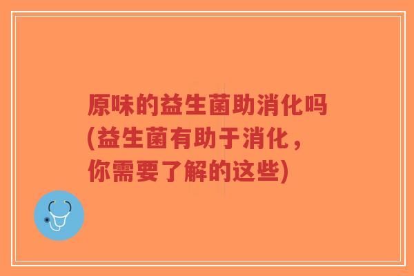 原味的益生菌助消化吗(益生菌有助于消化,你需要了解的这些)-第1张图片-超越 原味的益生菌助消化吗(益生菌有助于消化,你需要了解的这些)-第1张图片-超越