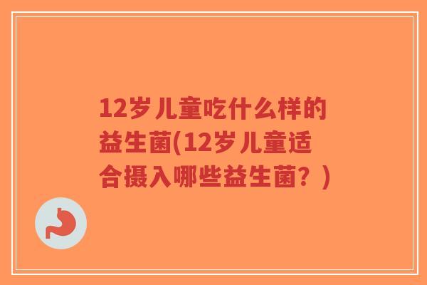 12岁儿童吃什么样的益生菌(12岁儿童适合摄入哪些益生菌?)-第1张图片-超越 12岁儿童吃什么样的益生菌(12岁儿童适合摄入哪些益生菌?)-第1张图片-超越