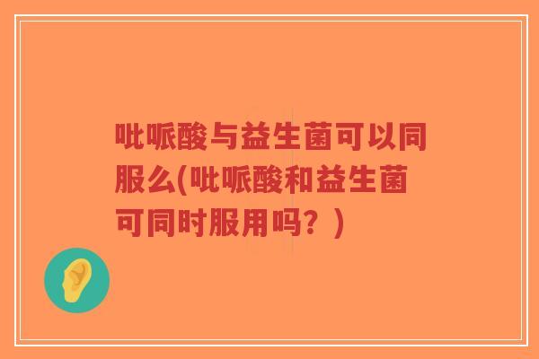 吡哌酸与益生菌可以同服么(吡哌酸和益生菌可同时服用吗?)-第1张图片-超越 吡哌酸与益生菌可以同服么(吡哌酸和益生菌可同时服用吗?)-第1张图片-超越