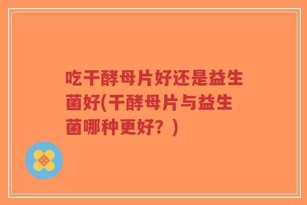 吃干酵母片好还是益生菌好(干酵母片与益生菌哪种更好?)-第1张图片-超越 吃干酵母片好还是益生菌好(干酵母片与益生菌哪种更好?)-第1张图片-超越