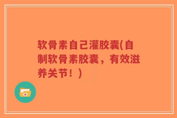 软骨素自己灌胶囊(自制软骨素胶囊,有效滋养关节!)-第1张图片-超越 软骨素自己灌胶囊(自制软骨素胶囊,有效滋养关节!)-第1张图片-超越