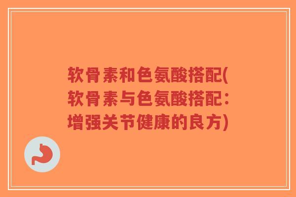 软骨素和色氨酸搭配(软骨素与色氨酸搭配:增强关节健康的良方)-第1张图片-超越 软骨素和色氨酸搭配(软骨素与色氨酸搭配:增强关节健康的良方)-第1张图片-超越