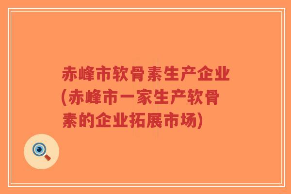 赤峰市软骨素生产企业(赤峰市一家生产软骨素的企业拓展市场)-第1张图片-超越 赤峰市软骨素生产企业(赤峰市一家生产软骨素的企业拓展市场)-第1张图片-超越