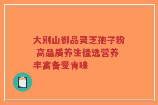 大别山御品灵芝孢子粉 高品质养生佳选营养丰富备受青睐-第1张图片-超越 大别山御品灵芝孢子粉 高品质养生佳选营养丰富备受青睐-第1张图片-超越