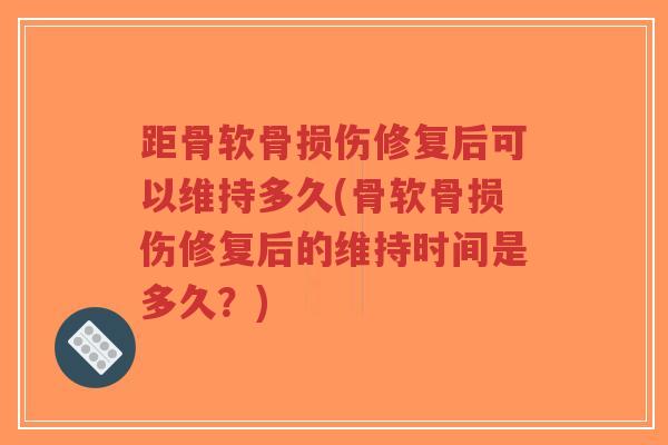 距骨软骨损伤修复后可以维持多久(骨软骨损伤修复后的维持时间是多久?)-第1张图片-超越 距骨软骨损伤修复后可以维持多久(骨软骨损伤修复后的维持时间是多久?)-第1张图片-超越