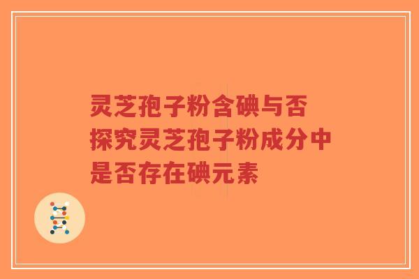 灵芝孢子粉含碘与否 探究灵芝孢子粉成分中是否存在碘元素-第1张图片-超越 灵芝孢子粉含碘与否 探究灵芝孢子粉成分中是否存在碘元素-第1张图片-超越
