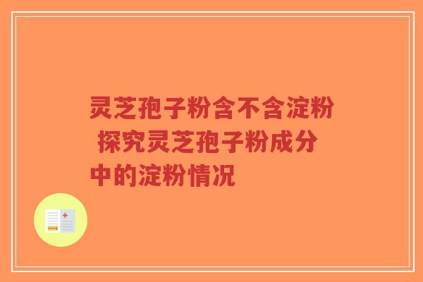灵芝孢子粉含不含淀粉 探究灵芝孢子粉成分中的淀粉情况-第1张图片-超越 灵芝孢子粉含不含淀粉 探究灵芝孢子粉成分中的淀粉情况-第1张图片-超越