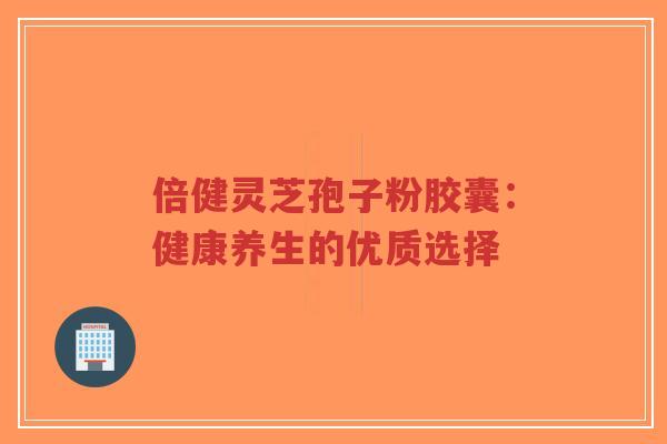 倍健灵芝孢子粉胶囊:健康养生的优质选择-第1张图片-超越 倍健灵芝孢子粉胶囊:健康养生的优质选择-第1张图片-超越