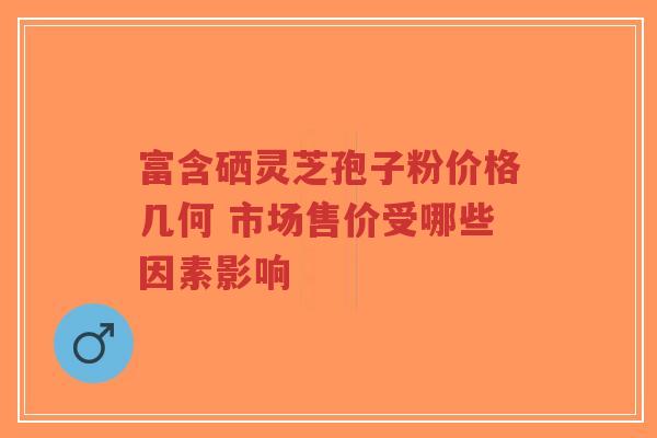 富含硒灵芝孢子粉价格几何 市场售价受哪些因素影响-第1张图片-超越 富含硒灵芝孢子粉价格几何 市场售价受哪些因素影响-第1张图片-超越