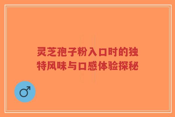 灵芝孢子粉入口时的独特风味与口感体验探秘-第1张图片-超越 灵芝孢子粉入口时的独特风味与口感体验探秘-第1张图片-超越