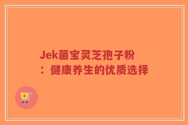 Jek菌宝灵芝孢子粉:健康养生的优质选择-第1张图片-超越 Jek菌宝灵芝孢子粉:健康养生的优质选择-第1张图片-超越