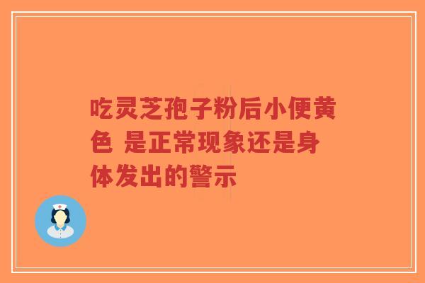 吃灵芝孢子粉后小便黄色 是正常现象还是身体发出的警示-第1张图片-超越