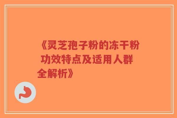 《灵芝孢子粉的冻干粉 功效特点及适用人群全解析》-第1张图片-超越 《灵芝孢子粉的冻干粉 功效特点及适用人群全解析》-第1张图片-超越