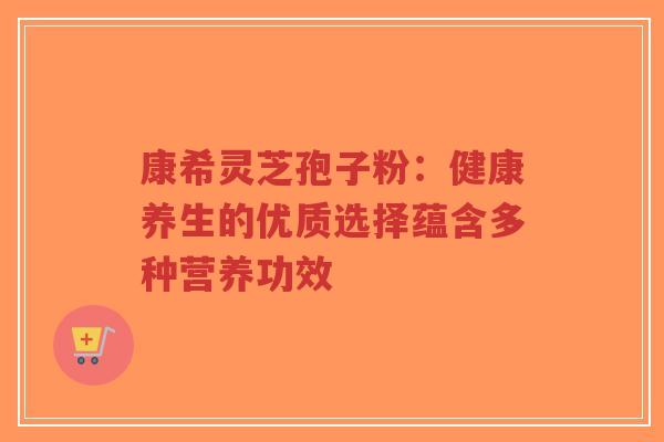 康希灵芝孢子粉:健康养生的优质选择蕴含多种营养功效-第1张图片-超越 康希灵芝孢子粉:健康养生的优质选择蕴含多种营养功效-第1张图片-超越
