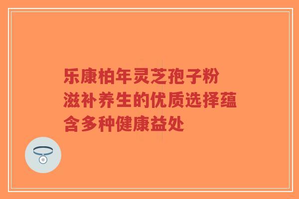 乐康柏年灵芝孢子粉 滋补养生的优质选择蕴含多种健康益处-第1张图片-超越 乐康柏年灵芝孢子粉 滋补养生的优质选择蕴含多种健康益处-第1张图片-超越