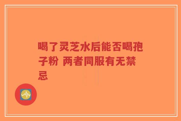 喝了灵芝水后能否喝孢子粉 两者同服有无禁忌-第1张图片-超越 喝了灵芝水后能否喝孢子粉 两者同服有无禁忌-第1张图片-超越