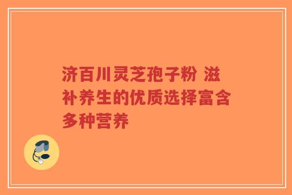 济百川灵芝孢子粉 滋补养生的优质选择富含多种营养-第1张图片-超越 济百川灵芝孢子粉 滋补养生的优质选择富含多种营养-第1张图片-超越