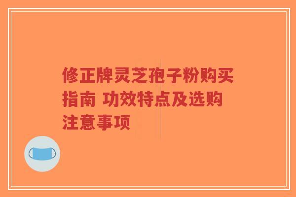 修正牌灵芝孢子粉购买指南 功效特点及选购注意事项-第1张图片-超越 修正牌灵芝孢子粉购买指南 功效特点及选购注意事项-第1张图片-超越