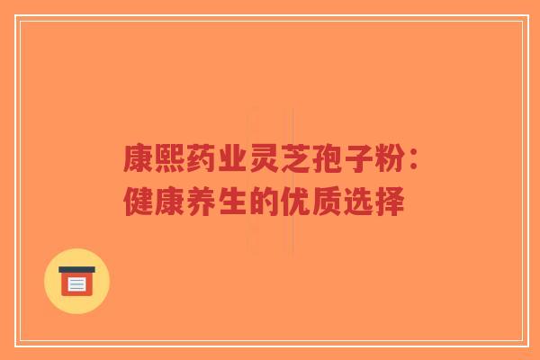 康熙药业灵芝孢子粉:健康养生的优质选择-第1张图片-超越 康熙药业灵芝孢子粉:健康养生的优质选择-第1张图片-超越