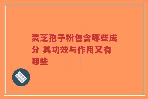 灵芝孢子粉包含哪些成分 其功效与作用又有哪些-第1张图片-超越