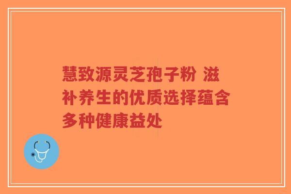 慧致源灵芝孢子粉 滋补养生的优质选择蕴含多种健康益处-第1张图片-超越 慧致源灵芝孢子粉 滋补养生的优质选择蕴含多种健康益处-第1张图片-超越