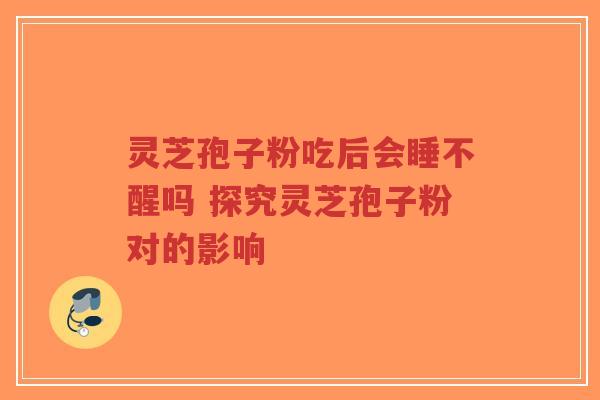 灵芝孢子粉吃后会睡不醒吗 探究灵芝孢子粉对的影响-第1张图片-超越