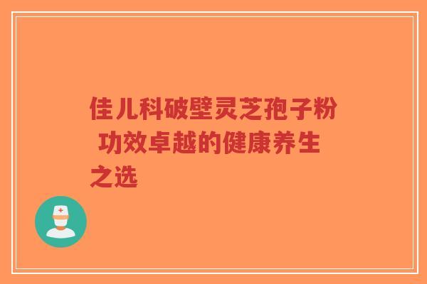 佳儿科破壁灵芝孢子粉 功效卓越的健康养生之选-第1张图片-超越 佳儿科破壁灵芝孢子粉 功效卓越的健康养生之选-第1张图片-超越