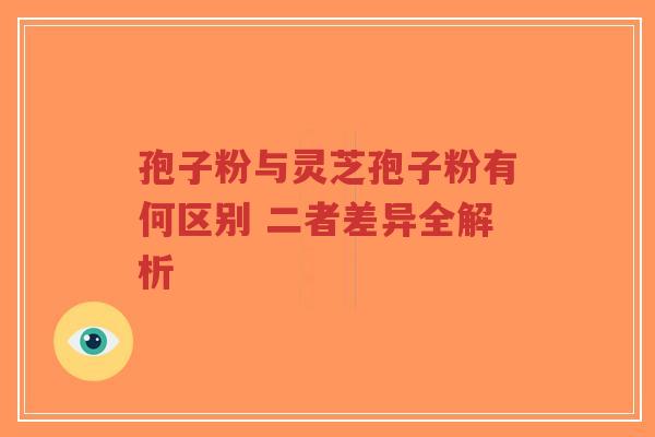 孢子粉与灵芝孢子粉有何区别 二者差异全解析-第1张图片-超越