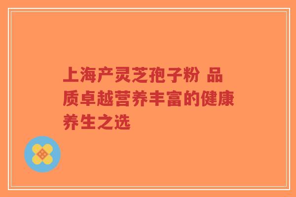 上海产灵芝孢子粉 品质卓越营养丰富的健康养生之选-第1张图片-超越 上海产灵芝孢子粉 品质卓越营养丰富的健康养生之选-第1张图片-超越
