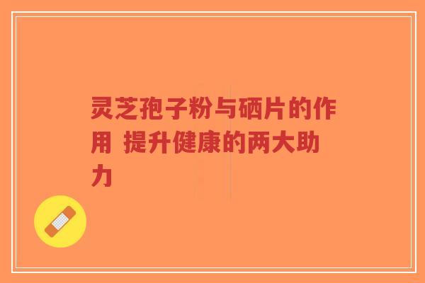 灵芝孢子粉与硒片的作用 提升健康的两大助力-第1张图片-超越 灵芝孢子粉与硒片的作用 提升健康的两大助力-第1张图片-超越