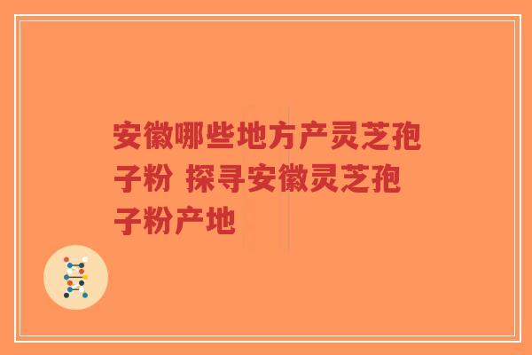 安徽哪些地方产灵芝孢子粉 探寻安徽灵芝孢子粉产地-第1张图片-超越 安徽哪些地方产灵芝孢子粉 探寻安徽灵芝孢子粉产地-第1张图片-超越