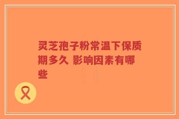灵芝孢子粉常温下保质期多久 影响因素有哪些-第1张图片-超越 灵芝孢子粉常温下保质期多久 影响因素有哪些-第1张图片-超越