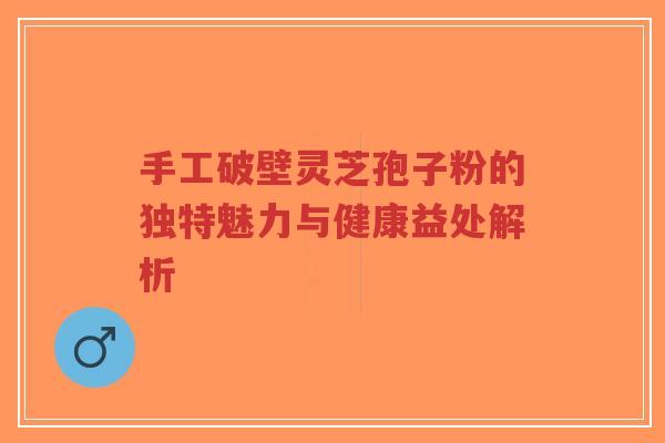 手工破壁灵芝孢子粉的独特魅力与健康益处解析-第1张图片-超越 手工破壁灵芝孢子粉的独特魅力与健康益处解析-第1张图片-超越