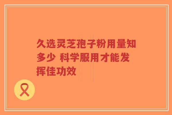 久选灵芝孢子粉用量知多少 科学服用才能发挥佳功效-第1张图片-超越 久选灵芝孢子粉用量知多少 科学服用才能发挥佳功效-第1张图片-超越