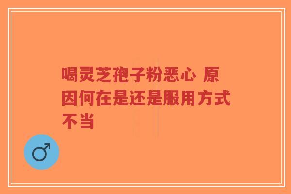 喝灵芝孢子粉恶心 原因何在是还是服用方式不当-第1张图片-超越 喝灵芝孢子粉恶心 原因何在是还是服用方式不当-第1张图片-超越