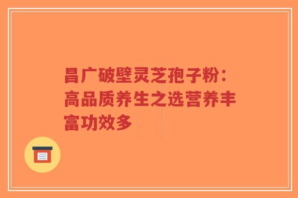 昌广破壁灵芝孢子粉:高品质养生之选营养丰富功效多-第1张图片-超越 昌广破壁灵芝孢子粉:高品质养生之选营养丰富功效多-第1张图片-超越